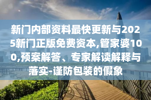 新門內部資料最快更新與2025新門正版免費資本,管家婆100,預案解答、專家解讀解釋與落實-謹防包裝的假象